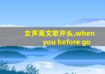 女声英文歌开头,when you before go